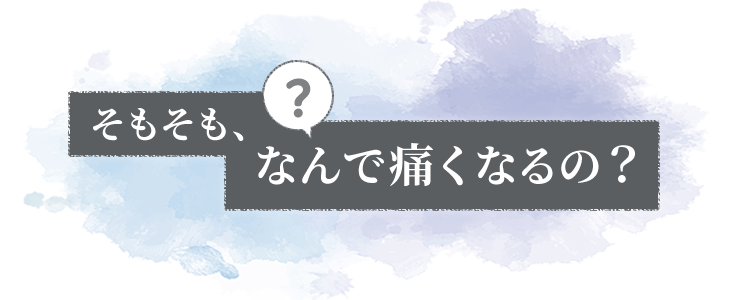 そもそも、なんで痛くなるの？